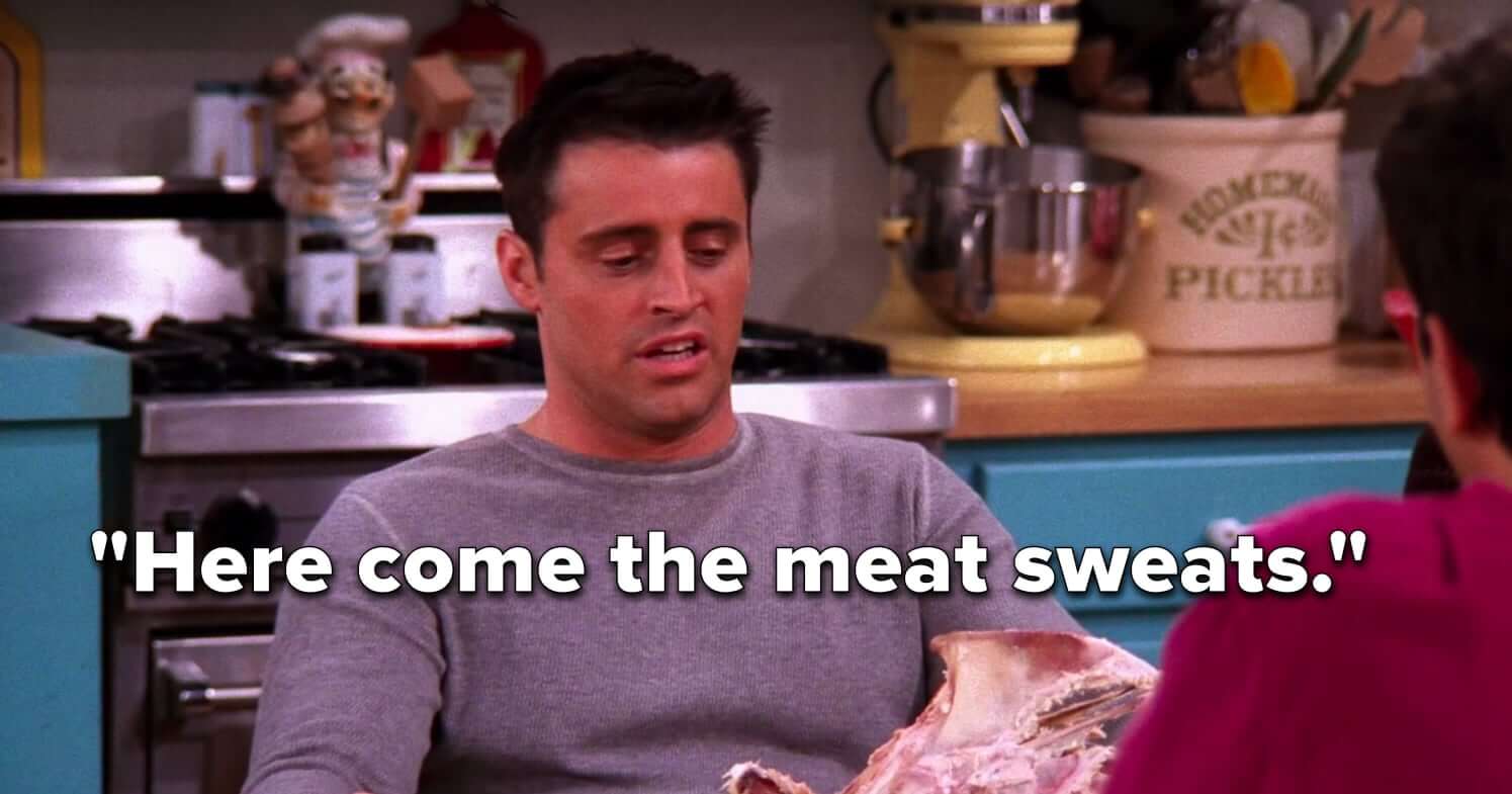 Joey on Friends having the meat sweats